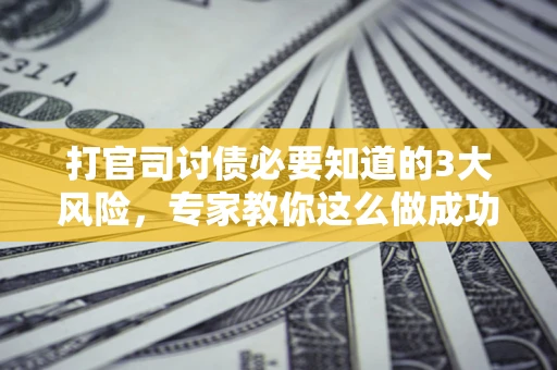 济南打官司讨债必要知道的3大风险，专家教你这么做成功率飙升